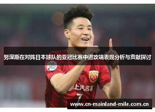 努涅斯在对阵日本球队的亚冠比赛中进攻端表现分析与贡献探讨 努涅斯在对阵日本球队的亚冠比赛中进攻端表现分析与贡献探讨