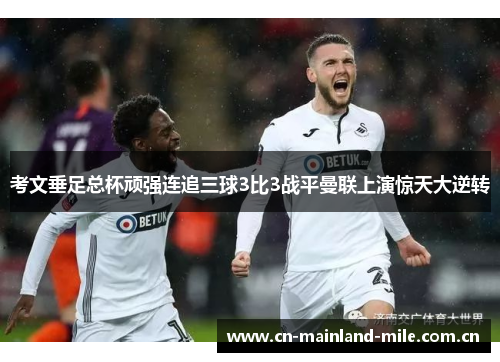 考文垂足总杯顽强连追三球3比3战平曼联上演惊天大逆转 考文垂足总杯顽强连追三球3比3战平曼联上演惊天大逆转